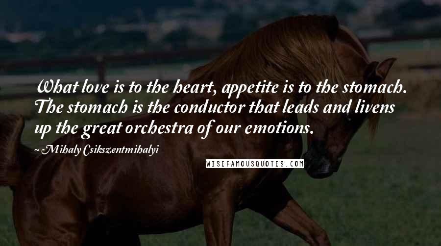 Mihaly Csikszentmihalyi Quotes: What love is to the heart, appetite is to the stomach. The stomach is the conductor that leads and livens up the great orchestra of our emotions.