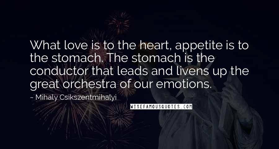Mihaly Csikszentmihalyi Quotes: What love is to the heart, appetite is to the stomach. The stomach is the conductor that leads and livens up the great orchestra of our emotions.