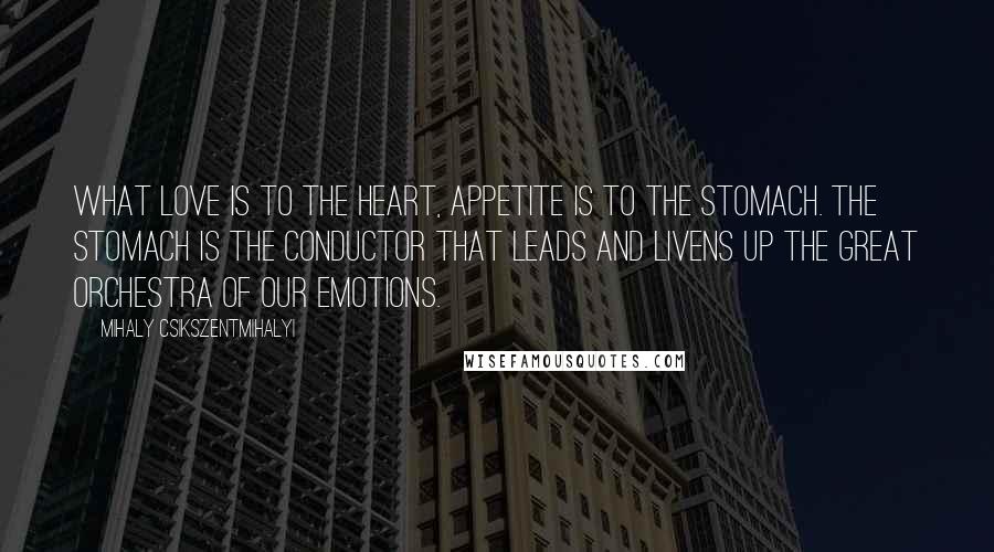 Mihaly Csikszentmihalyi Quotes: What love is to the heart, appetite is to the stomach. The stomach is the conductor that leads and livens up the great orchestra of our emotions.