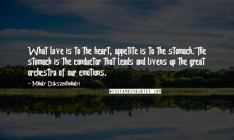 Mihaly Csikszentmihalyi Quotes: What love is to the heart, appetite is to the stomach. The stomach is the conductor that leads and livens up the great orchestra of our emotions.