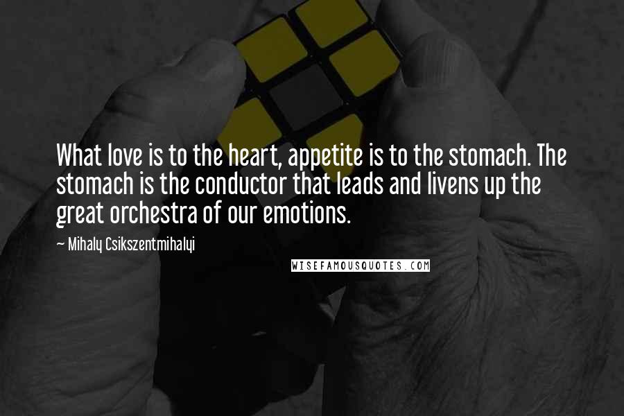 Mihaly Csikszentmihalyi Quotes: What love is to the heart, appetite is to the stomach. The stomach is the conductor that leads and livens up the great orchestra of our emotions.
