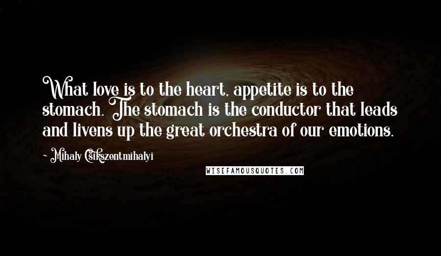 Mihaly Csikszentmihalyi Quotes: What love is to the heart, appetite is to the stomach. The stomach is the conductor that leads and livens up the great orchestra of our emotions.