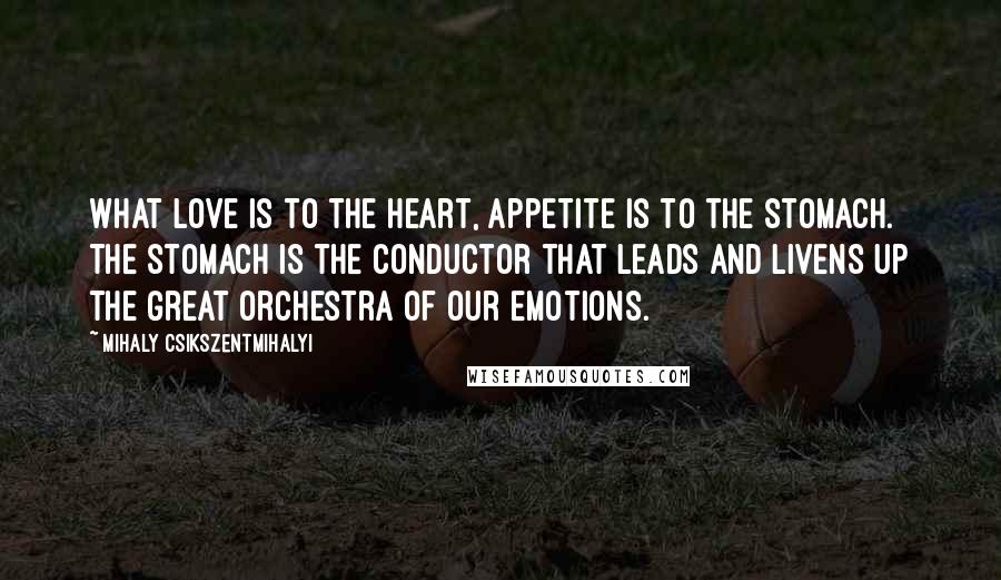 Mihaly Csikszentmihalyi Quotes: What love is to the heart, appetite is to the stomach. The stomach is the conductor that leads and livens up the great orchestra of our emotions.