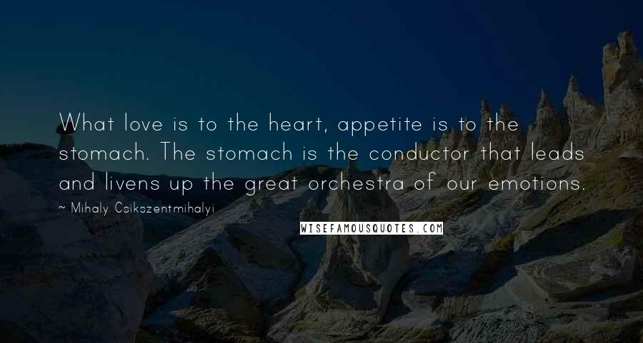 Mihaly Csikszentmihalyi Quotes: What love is to the heart, appetite is to the stomach. The stomach is the conductor that leads and livens up the great orchestra of our emotions.