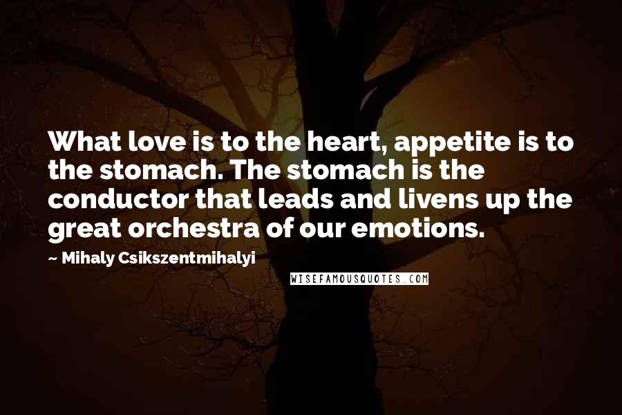 Mihaly Csikszentmihalyi Quotes: What love is to the heart, appetite is to the stomach. The stomach is the conductor that leads and livens up the great orchestra of our emotions.