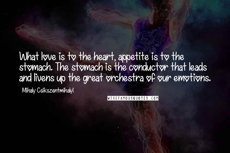 Mihaly Csikszentmihalyi Quotes: What love is to the heart, appetite is to the stomach. The stomach is the conductor that leads and livens up the great orchestra of our emotions.