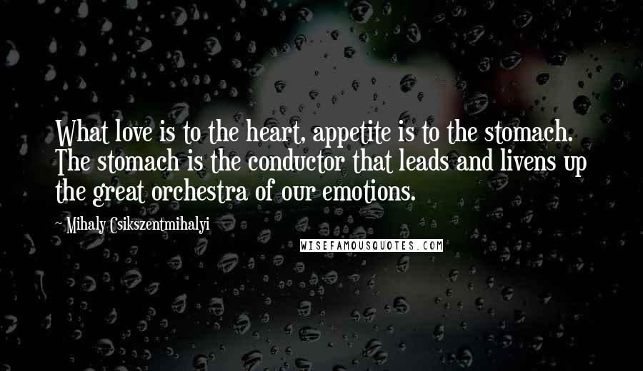 Mihaly Csikszentmihalyi Quotes: What love is to the heart, appetite is to the stomach. The stomach is the conductor that leads and livens up the great orchestra of our emotions.