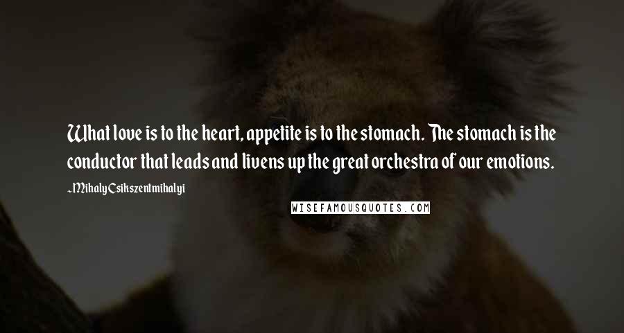 Mihaly Csikszentmihalyi Quotes: What love is to the heart, appetite is to the stomach. The stomach is the conductor that leads and livens up the great orchestra of our emotions.