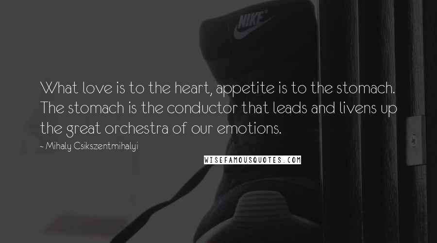 Mihaly Csikszentmihalyi Quotes: What love is to the heart, appetite is to the stomach. The stomach is the conductor that leads and livens up the great orchestra of our emotions.
