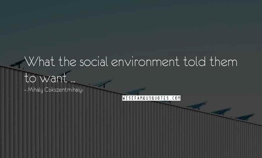 Mihaly Csikszentmihalyi Quotes: What the social environment told them to want ...