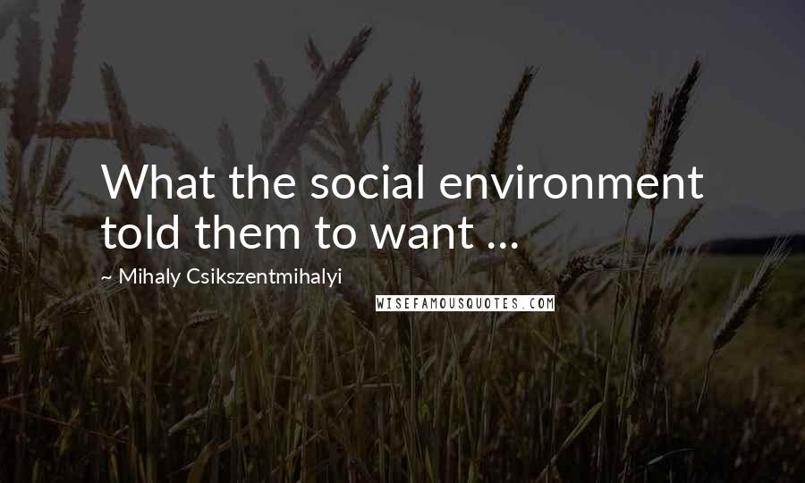 Mihaly Csikszentmihalyi Quotes: What the social environment told them to want ...