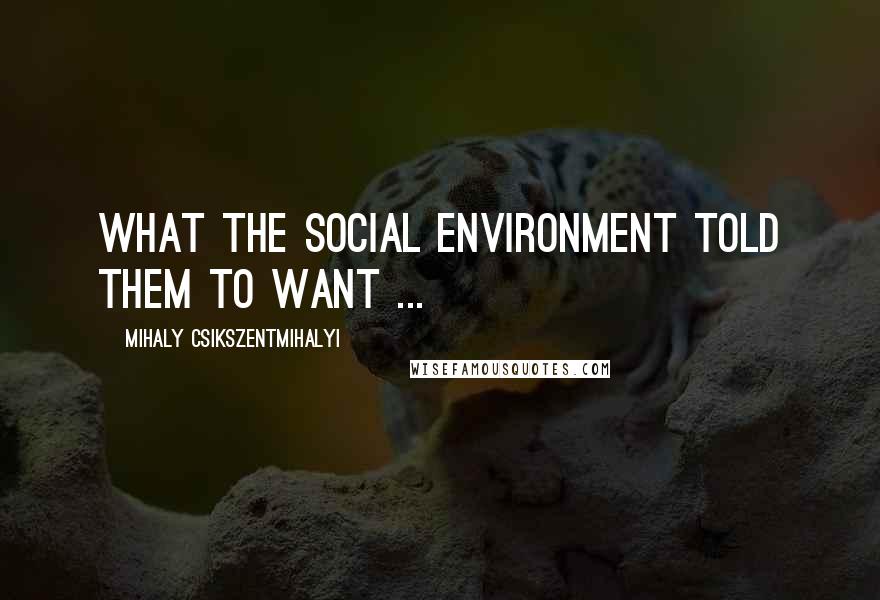 Mihaly Csikszentmihalyi Quotes: What the social environment told them to want ...