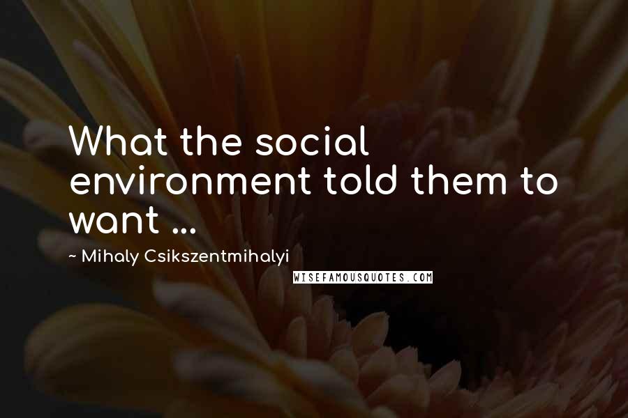 Mihaly Csikszentmihalyi Quotes: What the social environment told them to want ...