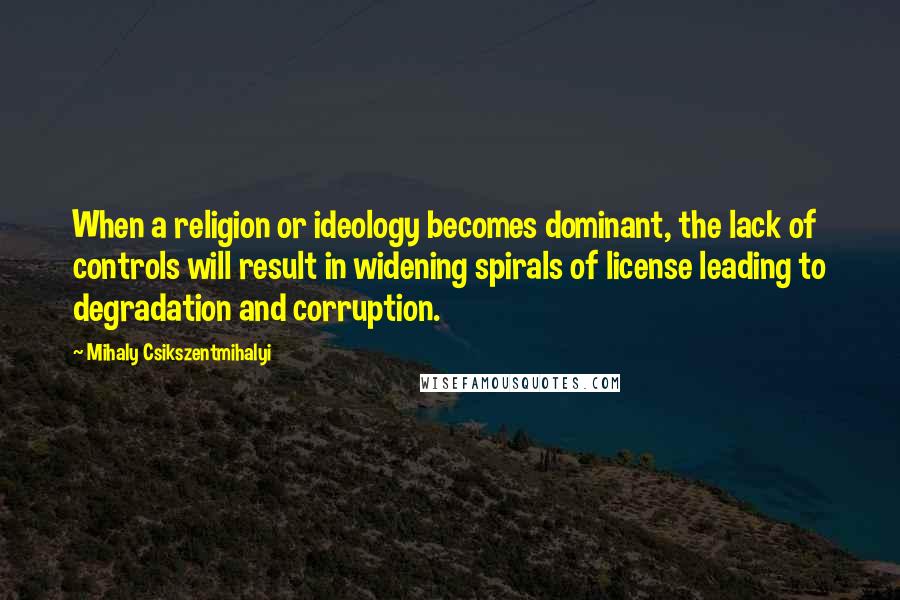 Mihaly Csikszentmihalyi Quotes: When a religion or ideology becomes dominant, the lack of controls will result in widening spirals of license leading to degradation and corruption.