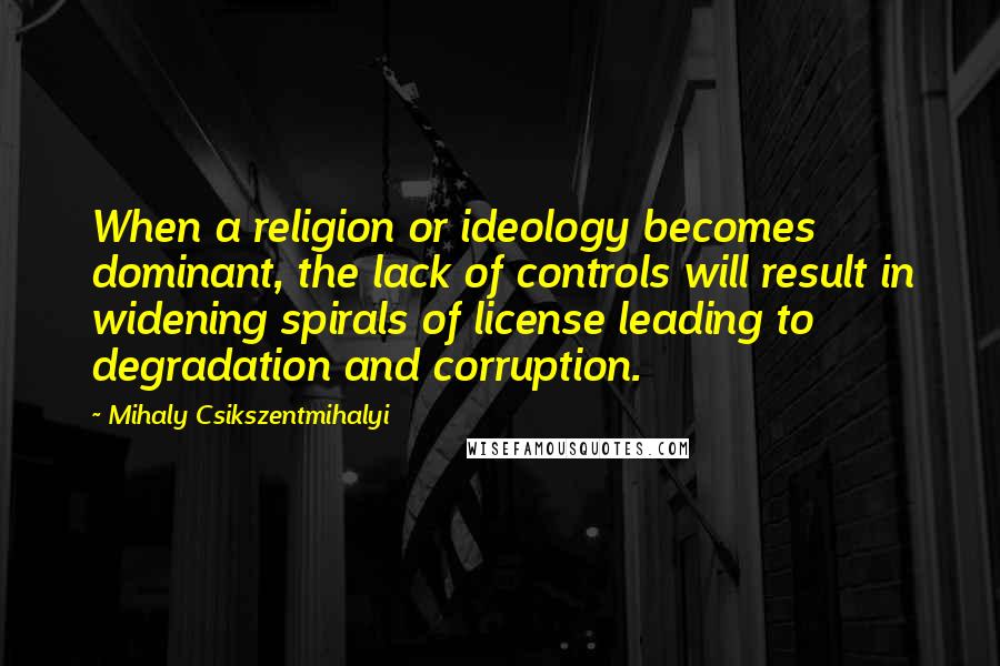 Mihaly Csikszentmihalyi Quotes: When a religion or ideology becomes dominant, the lack of controls will result in widening spirals of license leading to degradation and corruption.