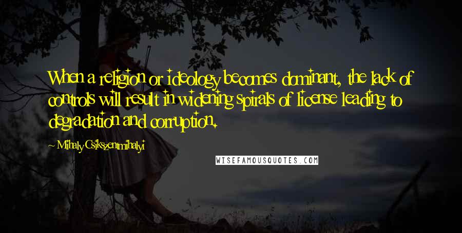 Mihaly Csikszentmihalyi Quotes: When a religion or ideology becomes dominant, the lack of controls will result in widening spirals of license leading to degradation and corruption.