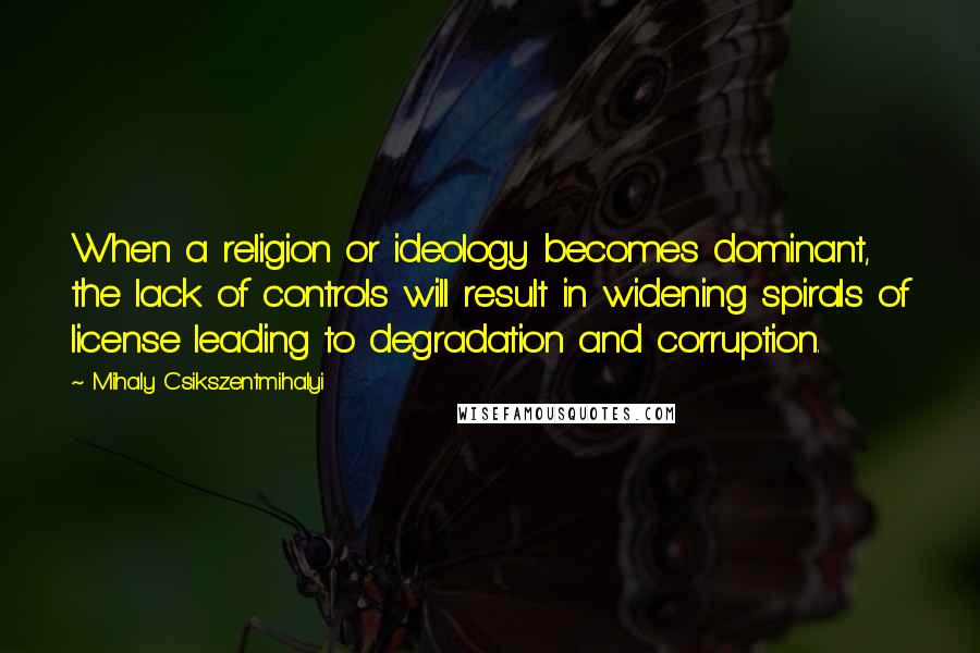 Mihaly Csikszentmihalyi Quotes: When a religion or ideology becomes dominant, the lack of controls will result in widening spirals of license leading to degradation and corruption.