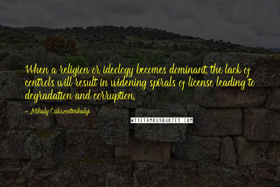 Mihaly Csikszentmihalyi Quotes: When a religion or ideology becomes dominant, the lack of controls will result in widening spirals of license leading to degradation and corruption.