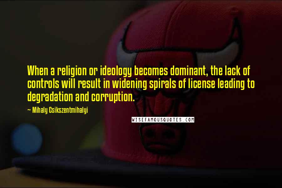 Mihaly Csikszentmihalyi Quotes: When a religion or ideology becomes dominant, the lack of controls will result in widening spirals of license leading to degradation and corruption.