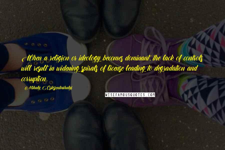 Mihaly Csikszentmihalyi Quotes: When a religion or ideology becomes dominant, the lack of controls will result in widening spirals of license leading to degradation and corruption.