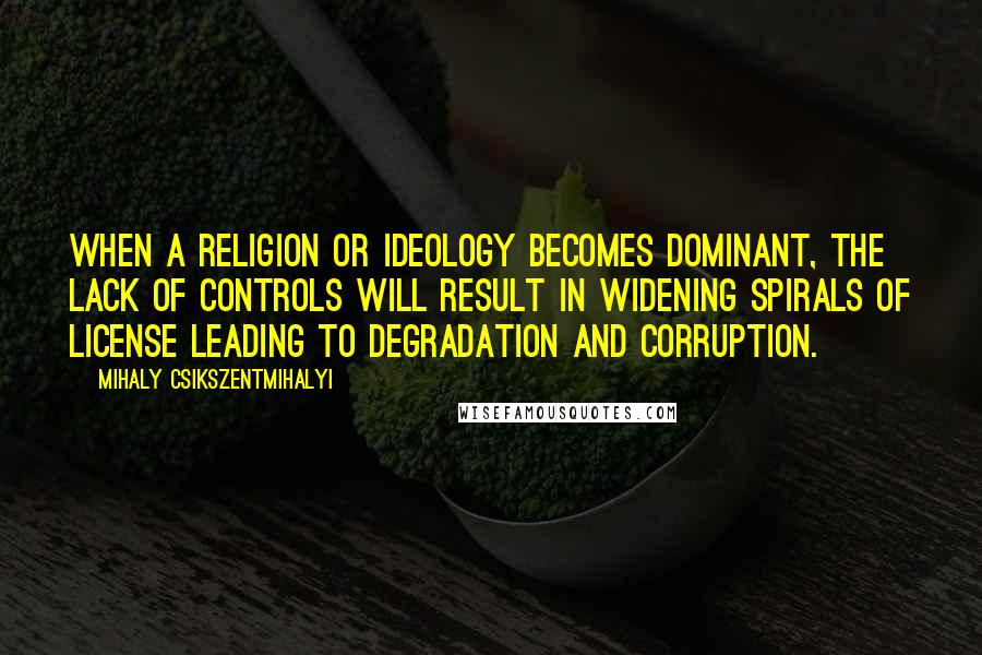 Mihaly Csikszentmihalyi Quotes: When a religion or ideology becomes dominant, the lack of controls will result in widening spirals of license leading to degradation and corruption.