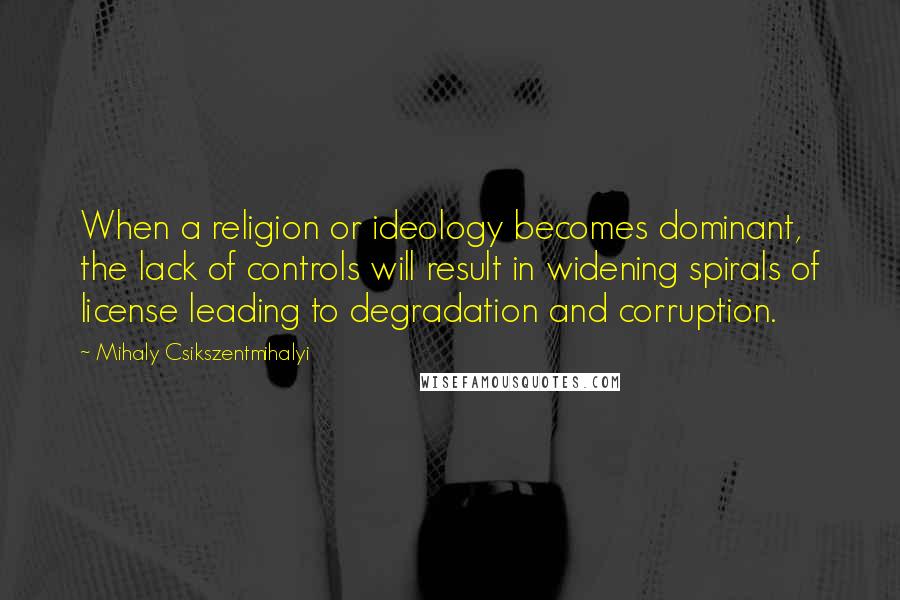 Mihaly Csikszentmihalyi Quotes: When a religion or ideology becomes dominant, the lack of controls will result in widening spirals of license leading to degradation and corruption.