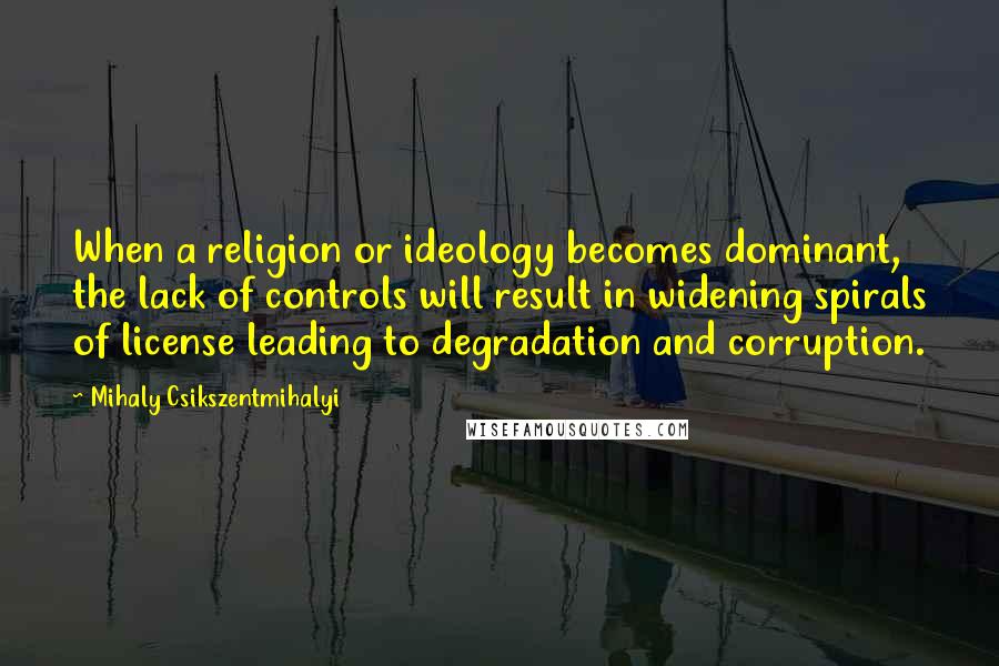 Mihaly Csikszentmihalyi Quotes: When a religion or ideology becomes dominant, the lack of controls will result in widening spirals of license leading to degradation and corruption.