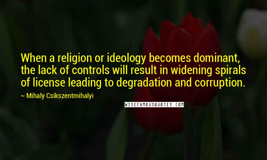 Mihaly Csikszentmihalyi Quotes: When a religion or ideology becomes dominant, the lack of controls will result in widening spirals of license leading to degradation and corruption.