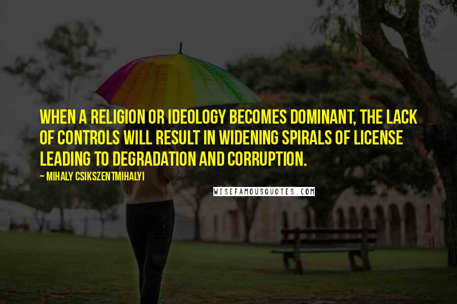 Mihaly Csikszentmihalyi Quotes: When a religion or ideology becomes dominant, the lack of controls will result in widening spirals of license leading to degradation and corruption.