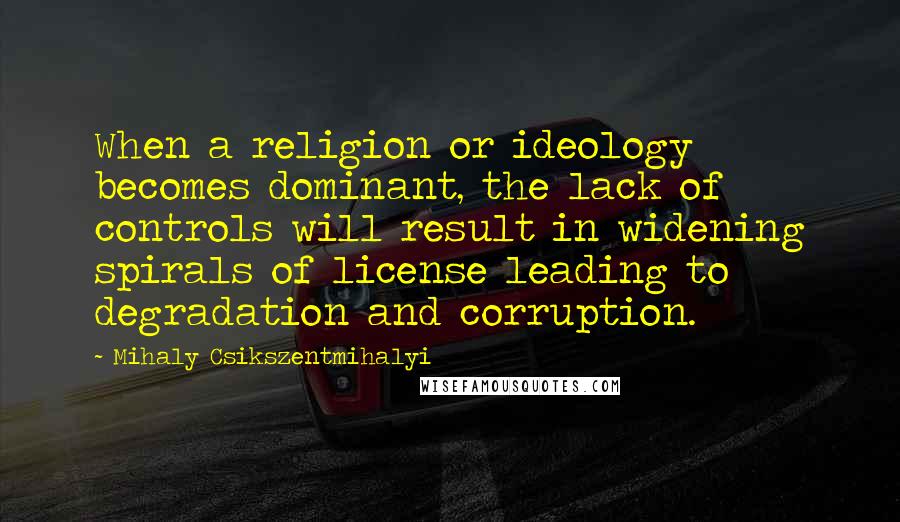 Mihaly Csikszentmihalyi Quotes: When a religion or ideology becomes dominant, the lack of controls will result in widening spirals of license leading to degradation and corruption.