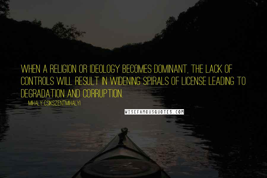 Mihaly Csikszentmihalyi Quotes: When a religion or ideology becomes dominant, the lack of controls will result in widening spirals of license leading to degradation and corruption.