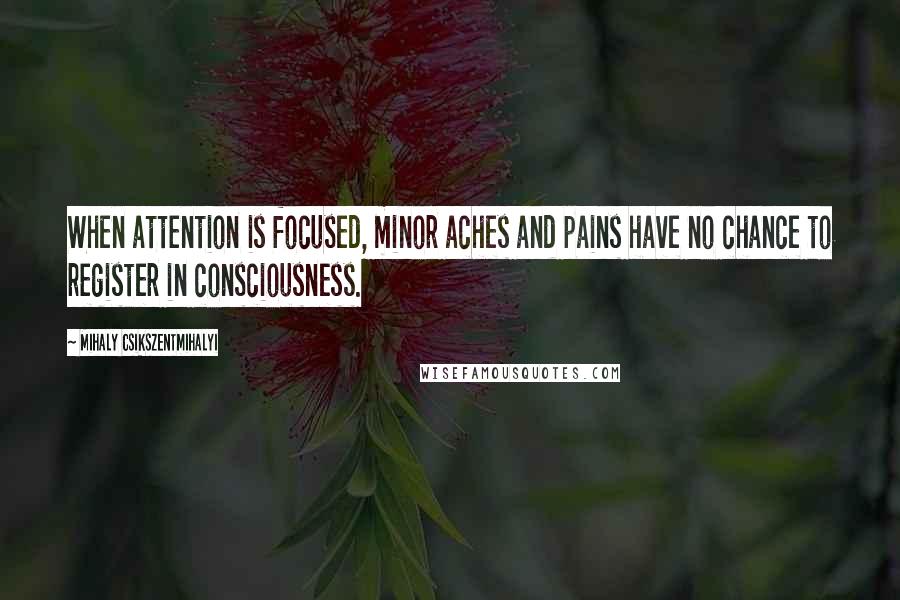 Mihaly Csikszentmihalyi Quotes: When attention is focused, minor aches and pains have no chance to register in consciousness.