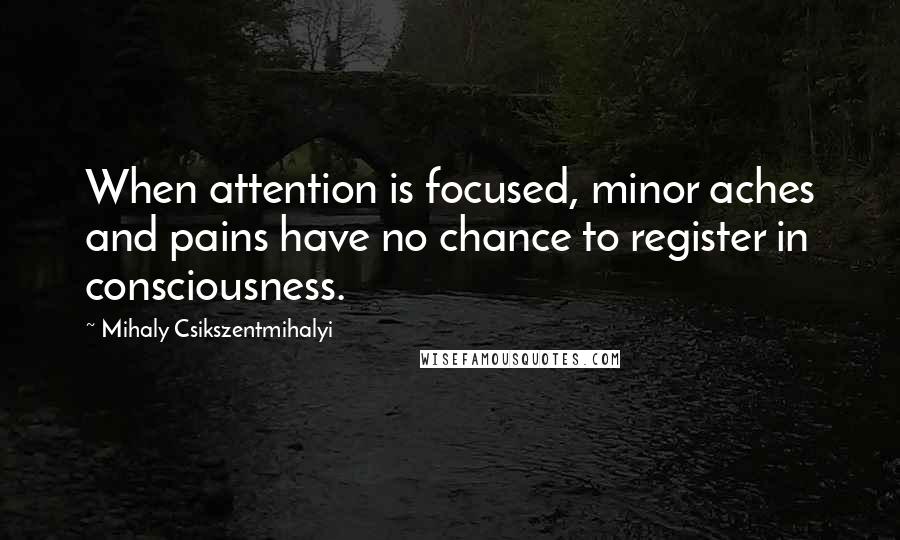 Mihaly Csikszentmihalyi Quotes: When attention is focused, minor aches and pains have no chance to register in consciousness.