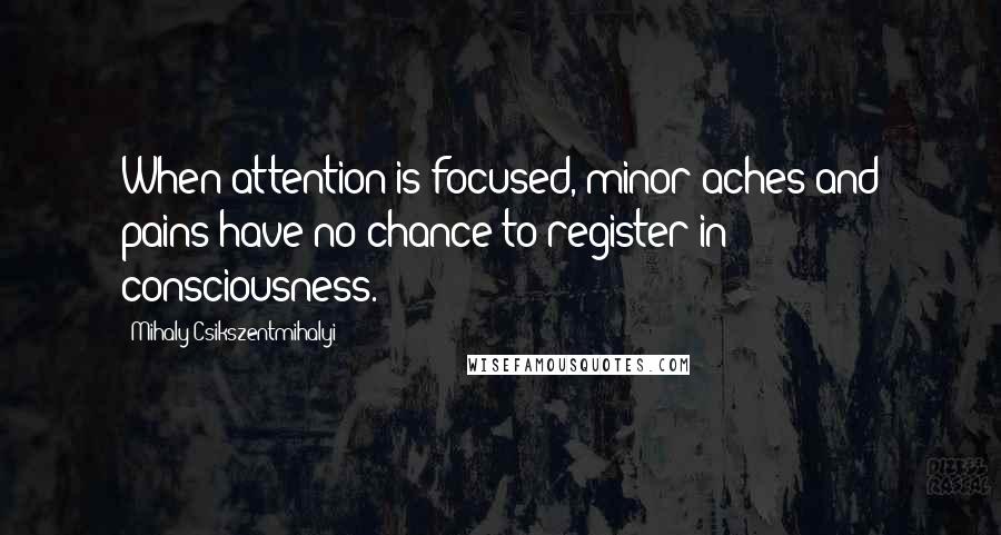 Mihaly Csikszentmihalyi Quotes: When attention is focused, minor aches and pains have no chance to register in consciousness.