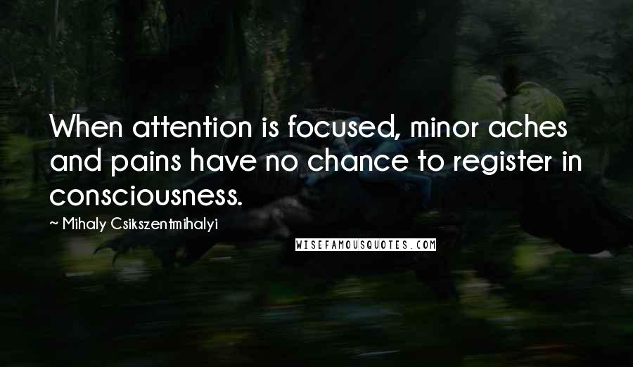 Mihaly Csikszentmihalyi Quotes: When attention is focused, minor aches and pains have no chance to register in consciousness.