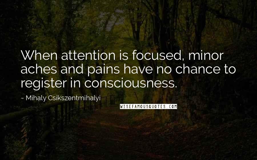 Mihaly Csikszentmihalyi Quotes: When attention is focused, minor aches and pains have no chance to register in consciousness.