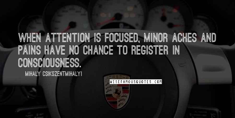 Mihaly Csikszentmihalyi Quotes: When attention is focused, minor aches and pains have no chance to register in consciousness.