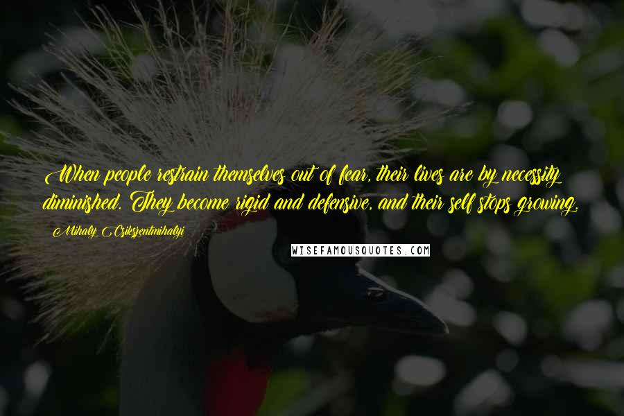 Mihaly Csikszentmihalyi Quotes: When people restrain themselves out of fear, their lives are by necessity diminished. They become rigid and defensive, and their self stops growing.
