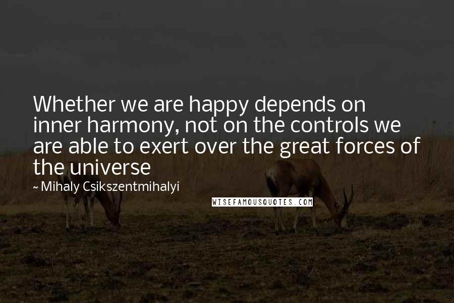 Mihaly Csikszentmihalyi Quotes: Whether we are happy depends on inner harmony, not on the controls we are able to exert over the great forces of the universe