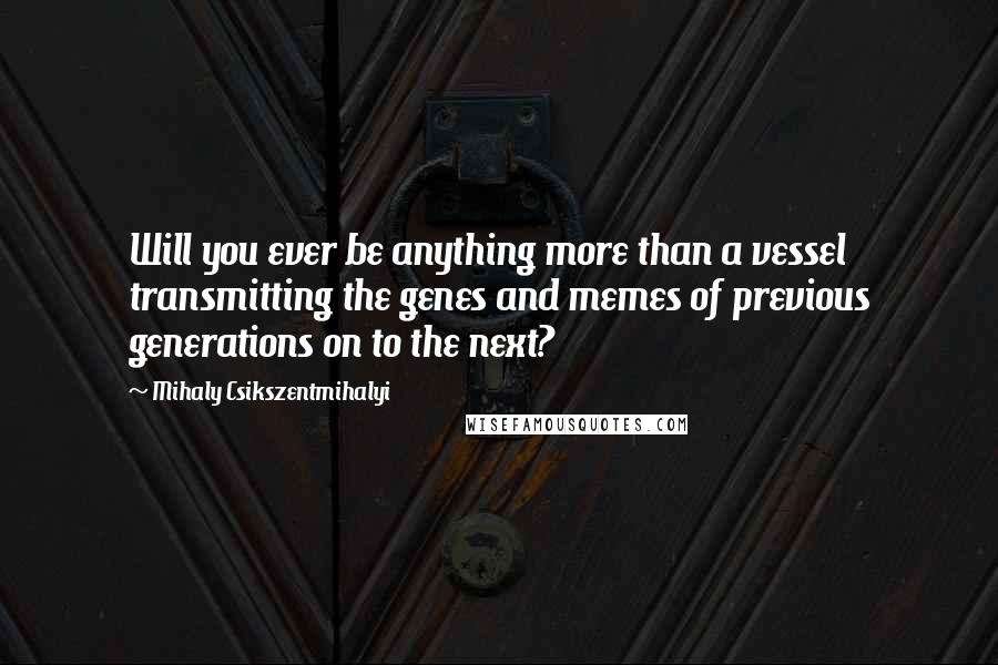 Mihaly Csikszentmihalyi Quotes: Will you ever be anything more than a vessel transmitting the genes and memes of previous generations on to the next?