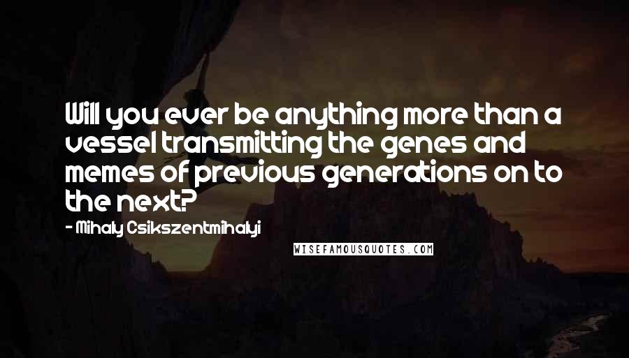 Mihaly Csikszentmihalyi Quotes: Will you ever be anything more than a vessel transmitting the genes and memes of previous generations on to the next?