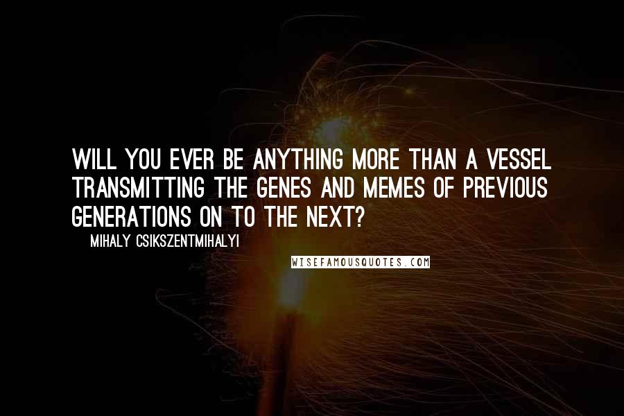 Mihaly Csikszentmihalyi Quotes: Will you ever be anything more than a vessel transmitting the genes and memes of previous generations on to the next?
