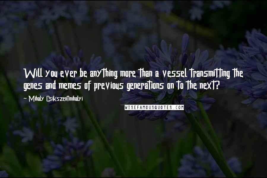 Mihaly Csikszentmihalyi Quotes: Will you ever be anything more than a vessel transmitting the genes and memes of previous generations on to the next?