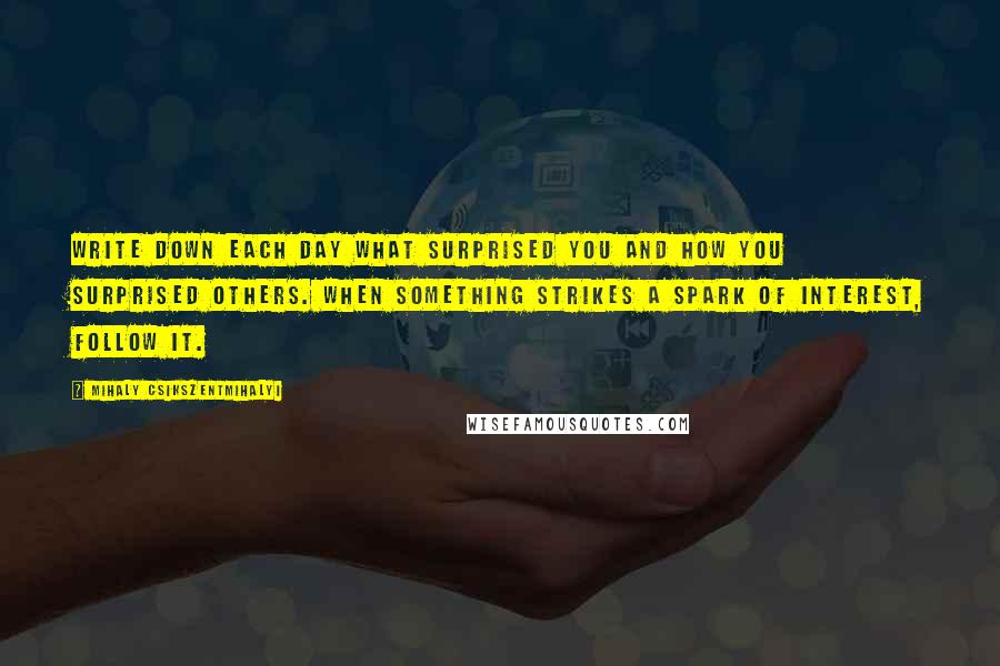 Mihaly Csikszentmihalyi Quotes: Write down each day what surprised you and how you surprised others. When something strikes a spark of interest, follow it.