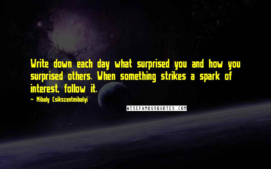 Mihaly Csikszentmihalyi Quotes: Write down each day what surprised you and how you surprised others. When something strikes a spark of interest, follow it.