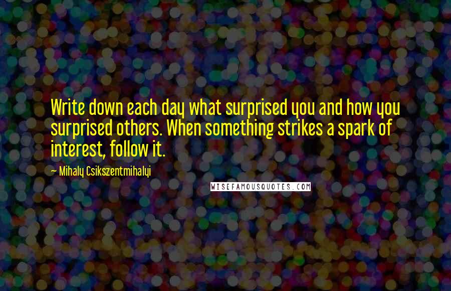 Mihaly Csikszentmihalyi Quotes: Write down each day what surprised you and how you surprised others. When something strikes a spark of interest, follow it.