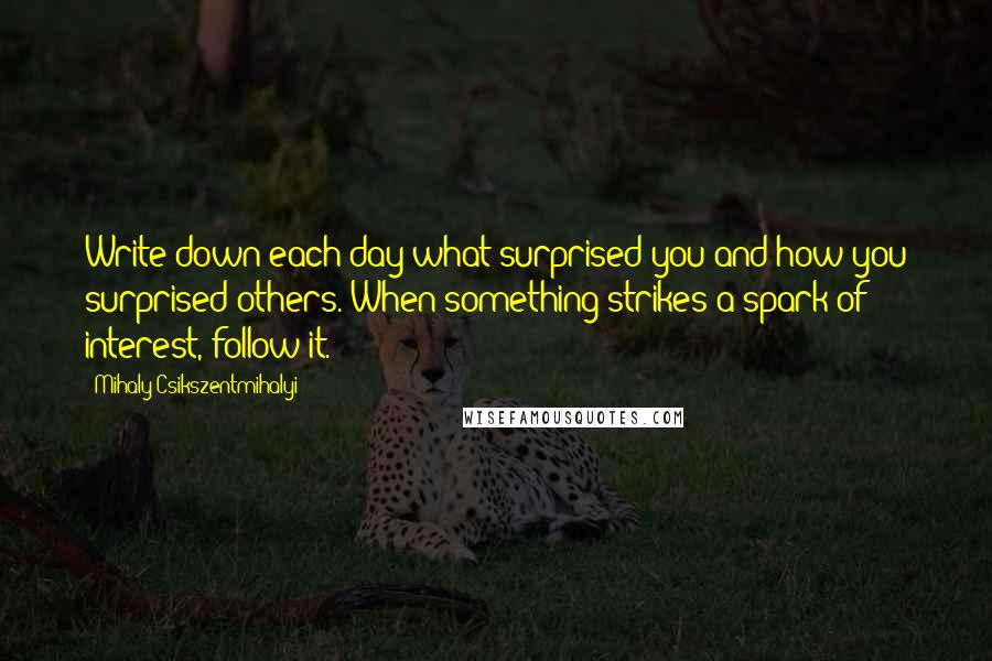 Mihaly Csikszentmihalyi Quotes: Write down each day what surprised you and how you surprised others. When something strikes a spark of interest, follow it.