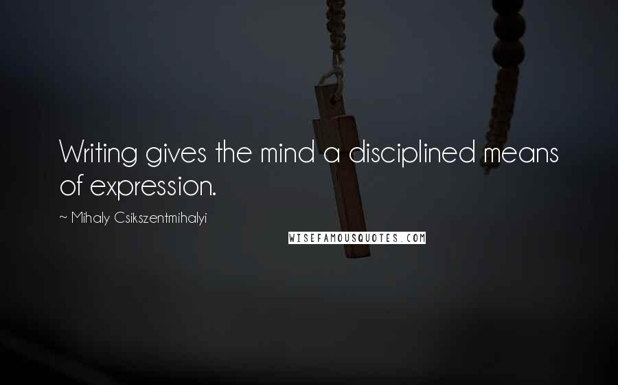 Mihaly Csikszentmihalyi Quotes: Writing gives the mind a disciplined means of expression.