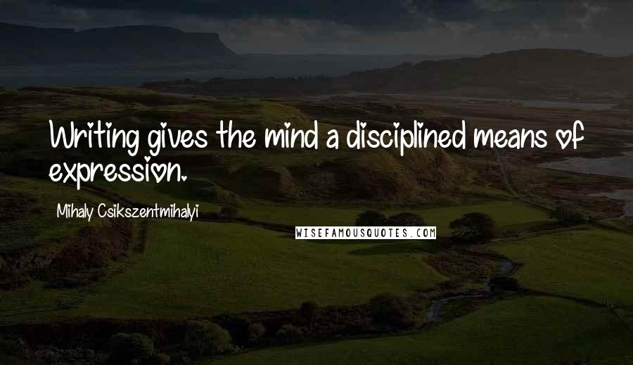 Mihaly Csikszentmihalyi Quotes: Writing gives the mind a disciplined means of expression.