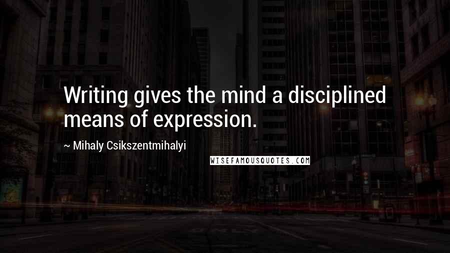 Mihaly Csikszentmihalyi Quotes: Writing gives the mind a disciplined means of expression.